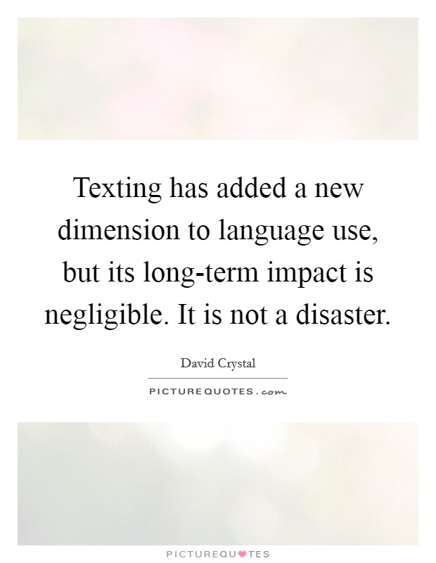 Texting has added a new dimension to language use, but its long-term impact is negligible. It is not a disaster Picture Quote #1