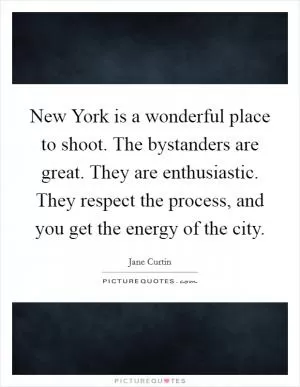 New York is a wonderful place to shoot. The bystanders are great. They are enthusiastic. They respect the process, and you get the energy of the city Picture Quote #1