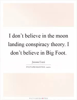 I don’t believe in the moon landing conspiracy theory. I don’t believe in Big Foot Picture Quote #1