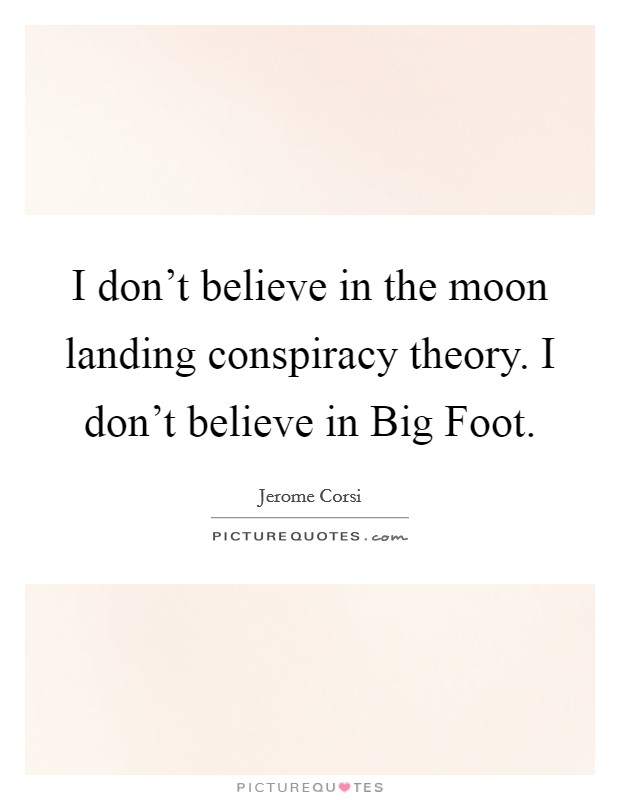 I don't believe in the moon landing conspiracy theory. I don't believe in Big Foot Picture Quote #1