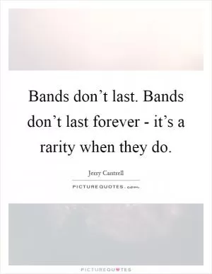 Bands don’t last. Bands don’t last forever - it’s a rarity when they do Picture Quote #1