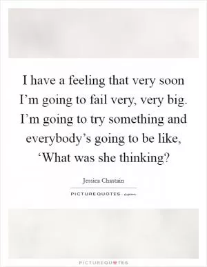 I have a feeling that very soon I’m going to fail very, very big. I’m going to try something and everybody’s going to be like, ‘What was she thinking? Picture Quote #1