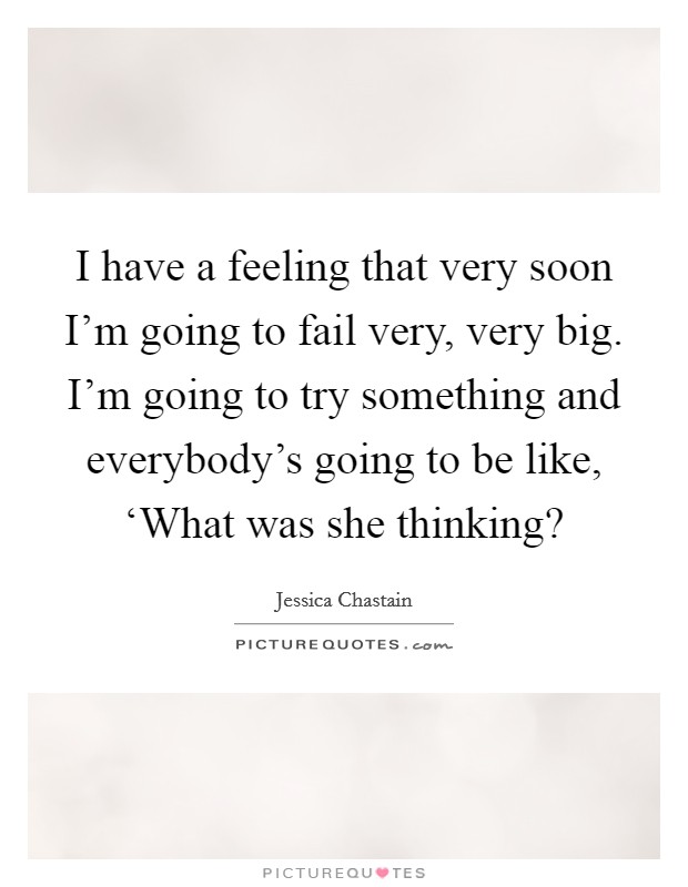 I have a feeling that very soon I'm going to fail very, very big. I'm going to try something and everybody's going to be like, ‘What was she thinking? Picture Quote #1
