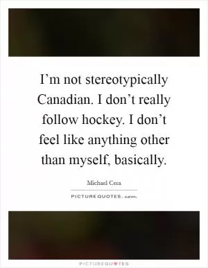 I’m not stereotypically Canadian. I don’t really follow hockey. I don’t feel like anything other than myself, basically Picture Quote #1