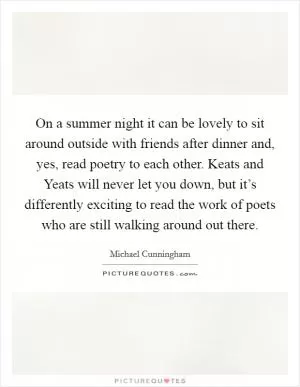 On a summer night it can be lovely to sit around outside with friends after dinner and, yes, read poetry to each other. Keats and Yeats will never let you down, but it’s differently exciting to read the work of poets who are still walking around out there Picture Quote #1