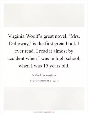 Virginia Woolf’s great novel, ‘Mrs. Dalloway,’ is the first great book I ever read. I read it almost by accident when I was in high school, when I was 15 years old Picture Quote #1