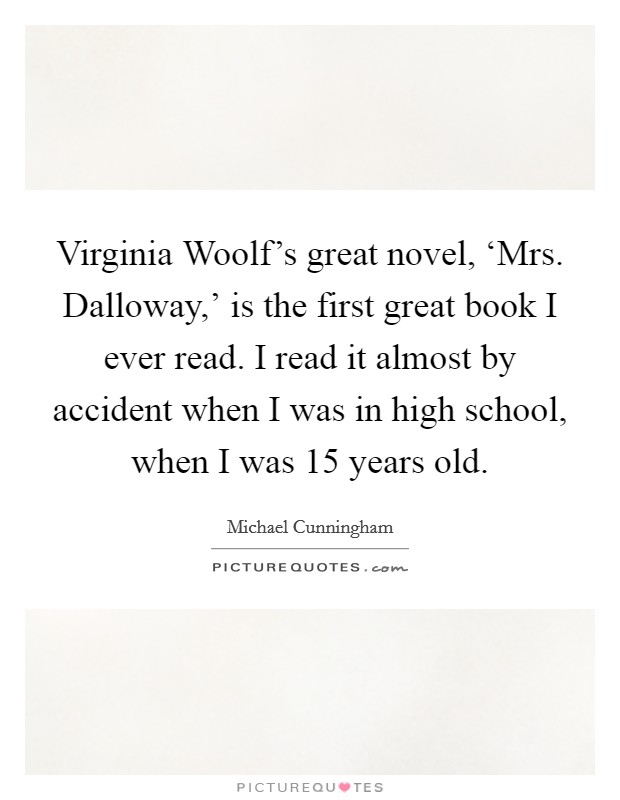 Virginia Woolf's great novel, ‘Mrs. Dalloway,' is the first great book I ever read. I read it almost by accident when I was in high school, when I was 15 years old Picture Quote #1