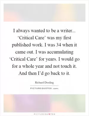 I always wanted to be a writer... ‘Critical Care’ was my first published work. I was 34 when it came out. I was accumulating ‘Critical Care’ for years. I would go for a whole year and not touch it. And then I’d go back to it Picture Quote #1