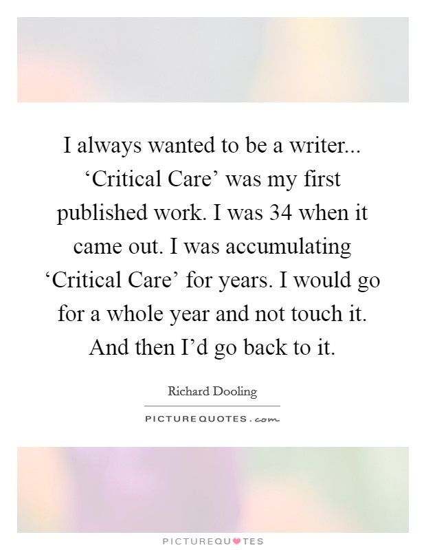 I always wanted to be a writer... ‘Critical Care' was my first published work. I was 34 when it came out. I was accumulating ‘Critical Care' for years. I would go for a whole year and not touch it. And then I'd go back to it Picture Quote #1