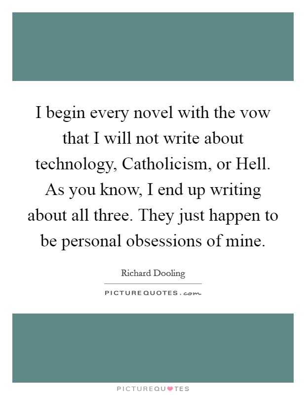 I begin every novel with the vow that I will not write about technology, Catholicism, or Hell. As you know, I end up writing about all three. They just happen to be personal obsessions of mine Picture Quote #1