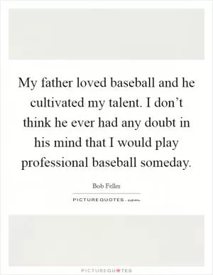 My father loved baseball and he cultivated my talent. I don’t think he ever had any doubt in his mind that I would play professional baseball someday Picture Quote #1