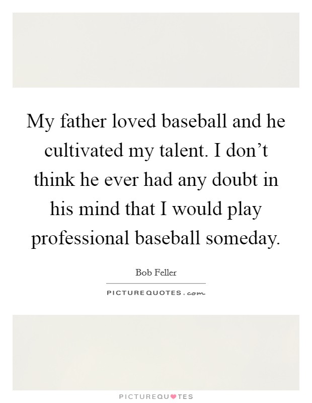 My father loved baseball and he cultivated my talent. I don't think he ever had any doubt in his mind that I would play professional baseball someday Picture Quote #1
