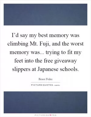 I’d say my best memory was climbing Mt. Fuji, and the worst memory was... trying to fit my feet into the free giveaway slippers at Japanese schools Picture Quote #1