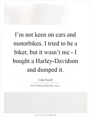 I’m not keen on cars and motorbikes. I tried to be a biker, but it wasn’t me - I bought a Harley-Davidson and dumped it Picture Quote #1