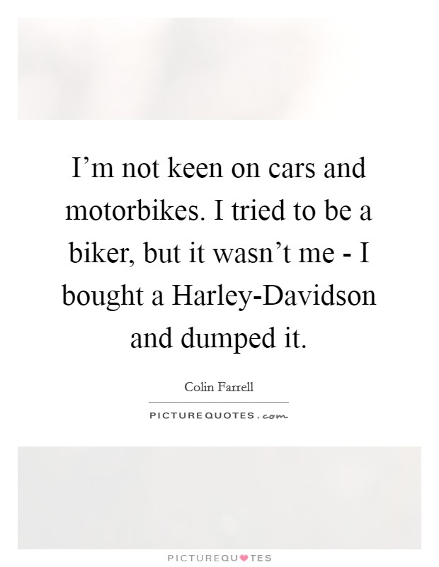 I'm not keen on cars and motorbikes. I tried to be a biker, but it wasn't me - I bought a Harley-Davidson and dumped it Picture Quote #1