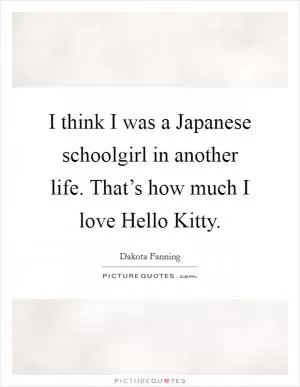 I think I was a Japanese schoolgirl in another life. That’s how much I love Hello Kitty Picture Quote #1
