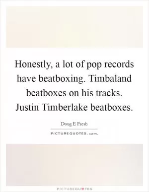 Honestly, a lot of pop records have beatboxing. Timbaland beatboxes on his tracks. Justin Timberlake beatboxes Picture Quote #1