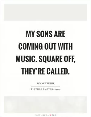 My sons are coming out with music. Square Off, they’re called Picture Quote #1