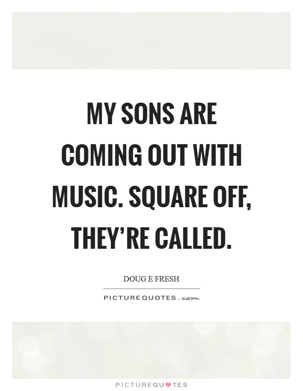 My sons are coming out with music. Square Off, they're called Picture Quote #1