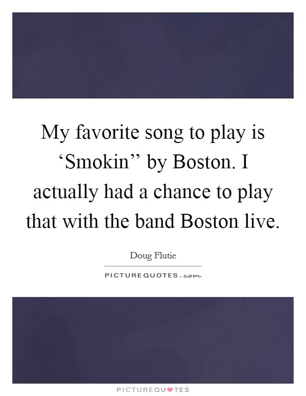 My favorite song to play is ‘Smokin'' by Boston. I actually had a chance to play that with the band Boston live Picture Quote #1