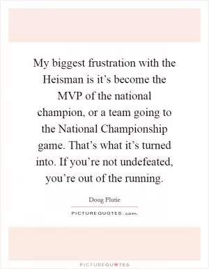 My biggest frustration with the Heisman is it’s become the MVP of the national champion, or a team going to the National Championship game. That’s what it’s turned into. If you’re not undefeated, you’re out of the running Picture Quote #1