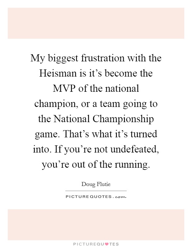 My biggest frustration with the Heisman is it's become the MVP of the national champion, or a team going to the National Championship game. That's what it's turned into. If you're not undefeated, you're out of the running Picture Quote #1