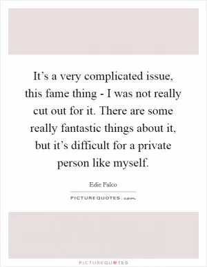 It’s a very complicated issue, this fame thing - I was not really cut out for it. There are some really fantastic things about it, but it’s difficult for a private person like myself Picture Quote #1