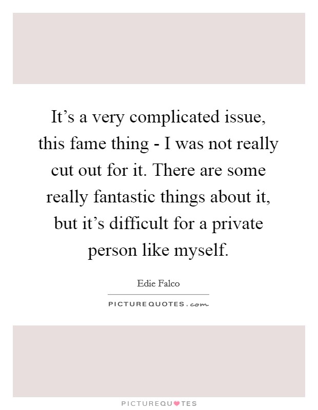 It’s a very complicated issue, this fame thing - I was not really cut out for it. There are some really fantastic things about it, but it’s difficult for a private person like myself Picture Quote #1