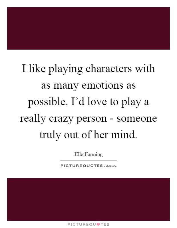 I like playing characters with as many emotions as possible. I'd love to play a really crazy person - someone truly out of her mind Picture Quote #1