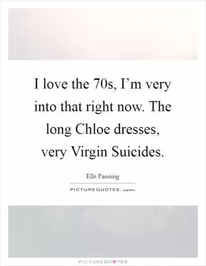 I love the  70s, I’m very into that right now. The long Chloe dresses, very Virgin Suicides Picture Quote #1