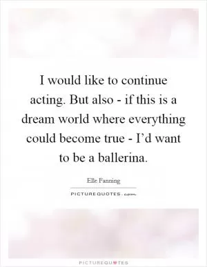 I would like to continue acting. But also - if this is a dream world where everything could become true - I’d want to be a ballerina Picture Quote #1
