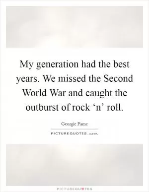 My generation had the best years. We missed the Second World War and caught the outburst of rock ‘n’ roll Picture Quote #1