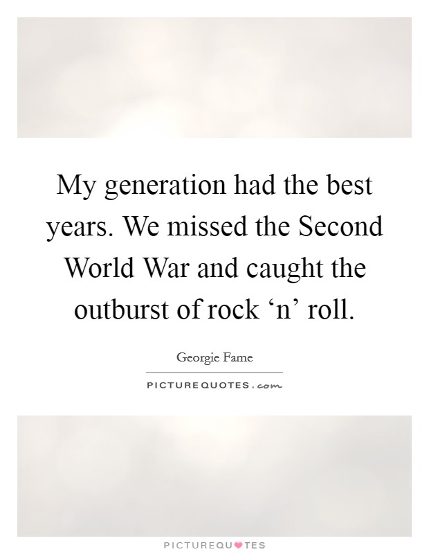 My generation had the best years. We missed the Second World War and caught the outburst of rock ‘n' roll Picture Quote #1