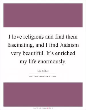 I love religions and find them fascinating, and I find Judaism very beautiful. It’s enriched my life enormously Picture Quote #1
