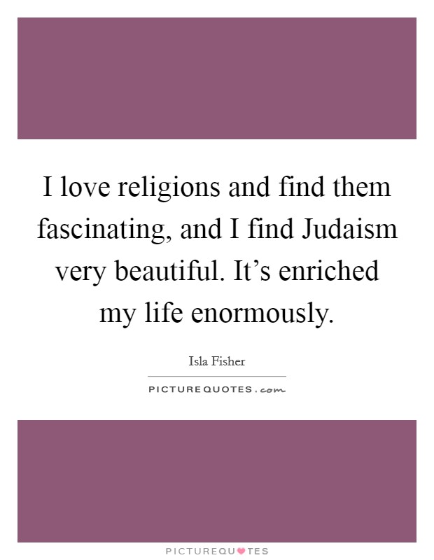 I love religions and find them fascinating, and I find Judaism very beautiful. It's enriched my life enormously Picture Quote #1