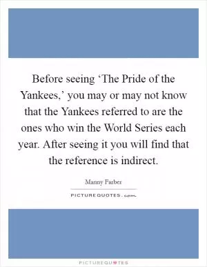 Before seeing ‘The Pride of the Yankees,’ you may or may not know that the Yankees referred to are the ones who win the World Series each year. After seeing it you will find that the reference is indirect Picture Quote #1