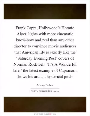 Frank Capra, Hollywood’s Horatio Alger, lights with more cinematic know-how and zeal than any other director to convince movie audiences that American life is exactly like the ‘Saturday Evening Post’ covers of Norman Rockwell. ‘It’s A Wonderful Life,’ the latest example of Capracorn, shows his art at a hysterical pitch Picture Quote #1