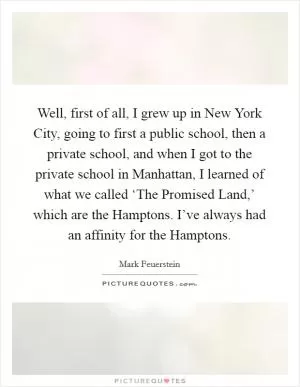 Well, first of all, I grew up in New York City, going to first a public school, then a private school, and when I got to the private school in Manhattan, I learned of what we called ‘The Promised Land,’ which are the Hamptons. I’ve always had an affinity for the Hamptons Picture Quote #1