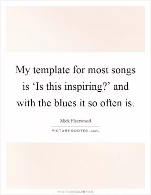 My template for most songs is ‘Is this inspiring?’ and with the blues it so often is Picture Quote #1