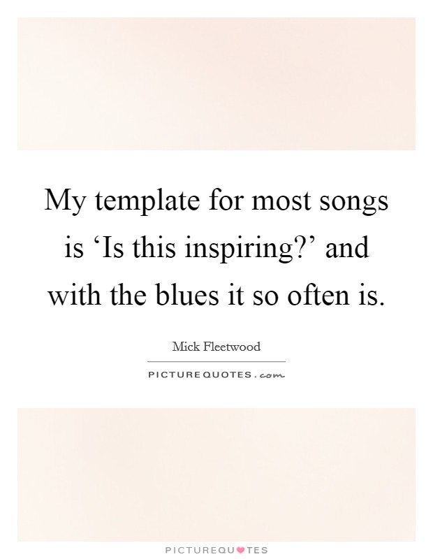 My template for most songs is ‘Is this inspiring?' and with the blues it so often is Picture Quote #1