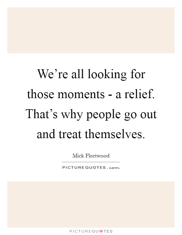 We're all looking for those moments - a relief. That's why people go out and treat themselves Picture Quote #1
