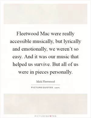 Fleetwood Mac were really accessible musically, but lyrically and emotionally, we weren’t so easy. And it was our music that helped us survive. But all of us were in pieces personally Picture Quote #1