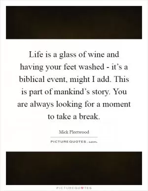 Life is a glass of wine and having your feet washed - it’s a biblical event, might I add. This is part of mankind’s story. You are always looking for a moment to take a break Picture Quote #1