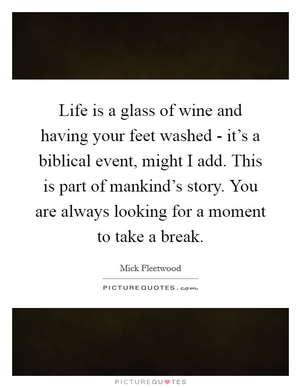 Life is a glass of wine and having your feet washed - it's a biblical event, might I add. This is part of mankind's story. You are always looking for a moment to take a break Picture Quote #1