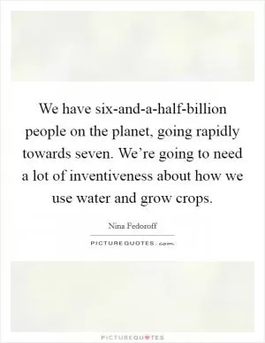 We have six-and-a-half-billion people on the planet, going rapidly towards seven. We’re going to need a lot of inventiveness about how we use water and grow crops Picture Quote #1