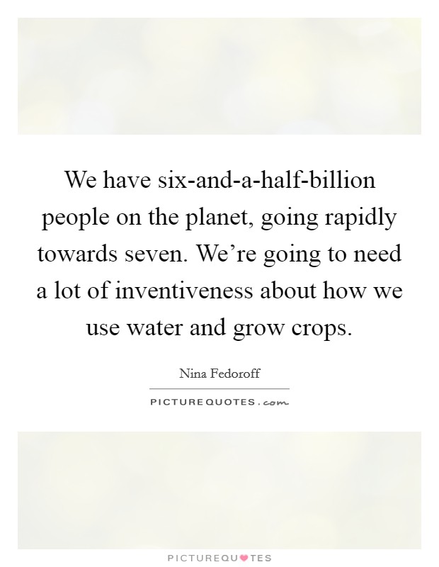 We have six-and-a-half-billion people on the planet, going rapidly towards seven. We're going to need a lot of inventiveness about how we use water and grow crops Picture Quote #1