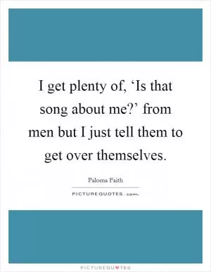 I get plenty of, ‘Is that song about me?’ from men but I just tell them to get over themselves Picture Quote #1