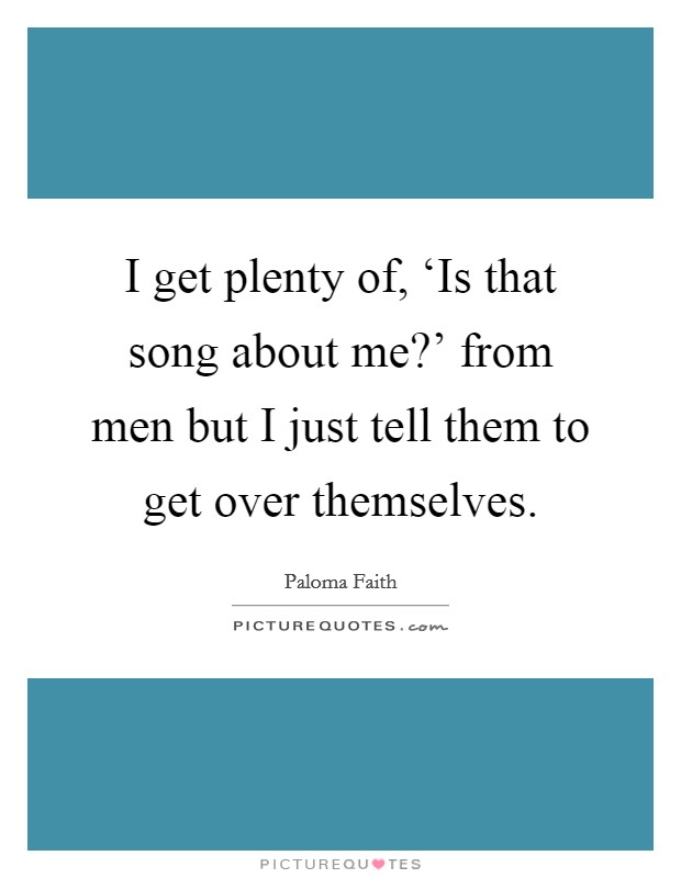 I get plenty of, ‘Is that song about me?' from men but I just tell them to get over themselves Picture Quote #1