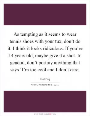 As tempting as it seems to wear tennis shoes with your tux, don’t do it. I think it looks ridiculous. If you’re 14 years old, maybe give it a shot. In general, don’t portray anything that says ‘I’m too cool and I don’t care Picture Quote #1