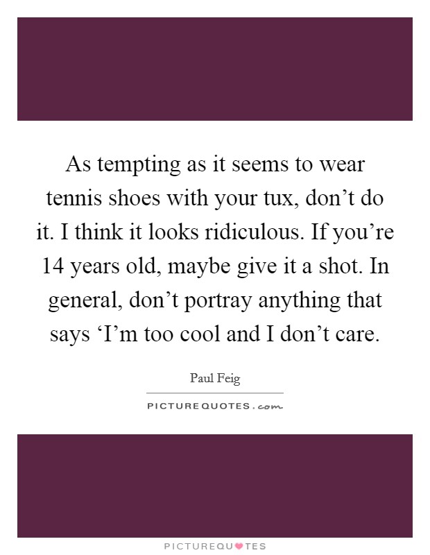 As tempting as it seems to wear tennis shoes with your tux, don't do it. I think it looks ridiculous. If you're 14 years old, maybe give it a shot. In general, don't portray anything that says ‘I'm too cool and I don't care Picture Quote #1